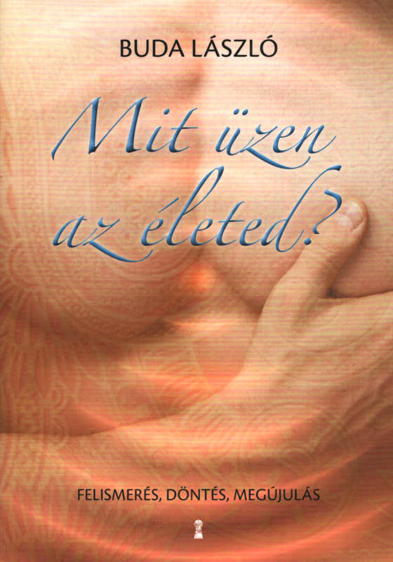 Mit üzen az életed? – Felismerés, döntés, megújulás Mit üzen az életed? – Felismerés, döntés, megújulás